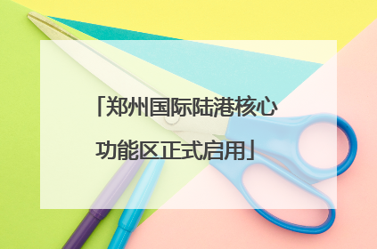 郑州国际陆港核心功能区正式启用