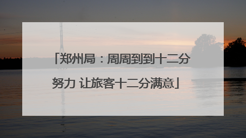 郑州局：周周到到十二分努力 让旅客十二分满意