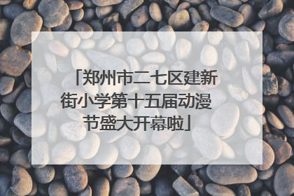 郑州市二七区建新街小学第十五届动漫节盛大开幕啦