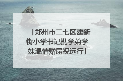 郑州市二七区建新街小学书记携学弟学妹温情赠扇祝远行