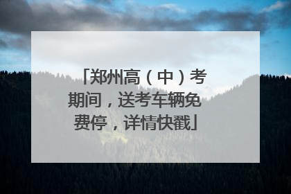 郑州高（中）考期间，送考车辆免费停，详情快戳
