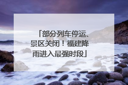 部分列车停运、景区关闭！福建降雨进入最强时段