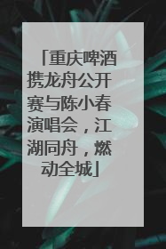 重庆啤酒携龙舟公开赛与陈小春演唱会，江湖同舟，燃动全城