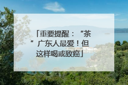 重要提醒：“茶”广东人最爱！但这样喝或致癌