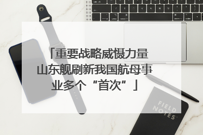 重要战略威慑力量 山东舰刷新我国航母事业多个“首次”