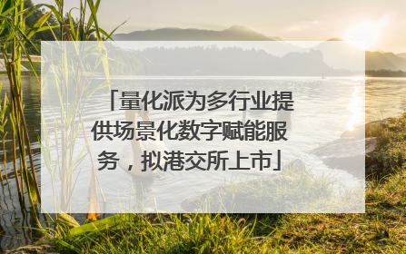 量化派为多行业提供场景化数字赋能服务，拟港交所上市