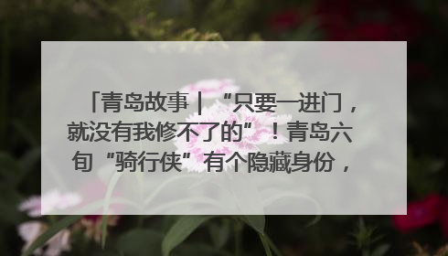 青岛故事｜“只要一进门，就没有我修不了的”！青岛六旬“骑行侠”有个隐藏身份，社区“全能维修工”