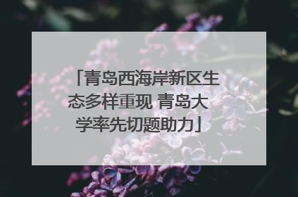 青岛西海岸新区生态多样重现 青岛大学率先切题助力