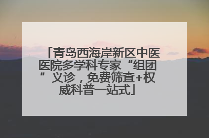 青岛西海岸新区中医医院多学科专家“组团”义诊，免费筛查+权威科普一站式