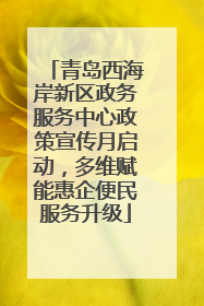 青岛西海岸新区政务服务中心政策宣传月启动，多维赋能惠企便民服务升级