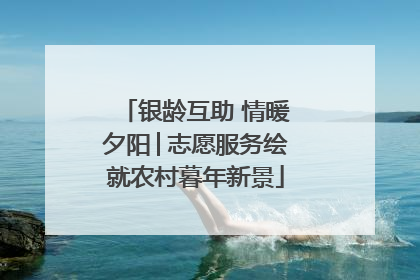 银龄互助 情暖夕阳│志愿服务绘就农村暮年新景