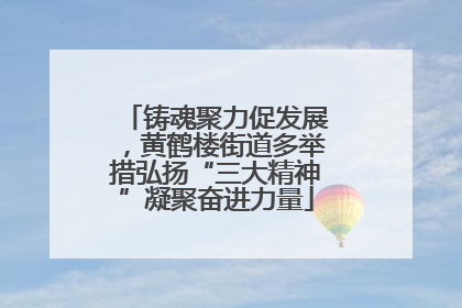 铸魂聚力促发展，黄鹤楼街道多举措弘扬“三大精神”凝聚奋进力量