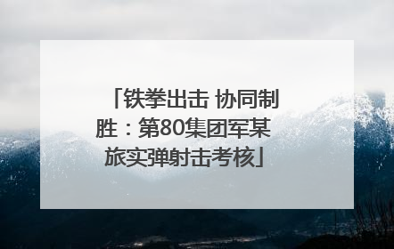 铁拳出击 协同制胜：第80集团军某旅实弹射击考核