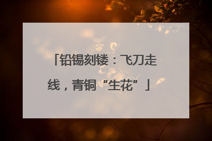 铅锡刻镂：飞刀走线，青铜“生花”