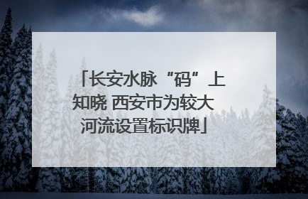 长安水脉“码”上知晓 西安市为较大河流设置标识牌