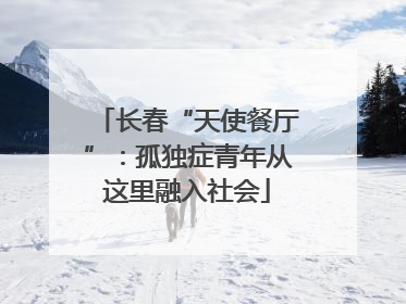 长春“天使餐厅”：孤独症青年从这里融入社会