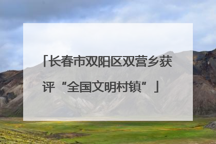 长春市双阳区双营乡获评“全国文明村镇”