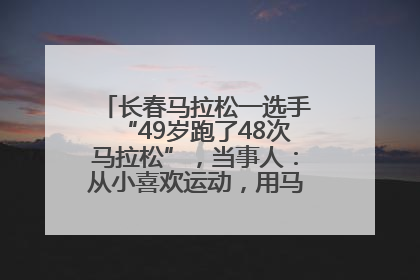 长春马拉松一选手“49岁跑了48次马拉松”，当事人：从小喜欢运动，用马拉松感受大自然