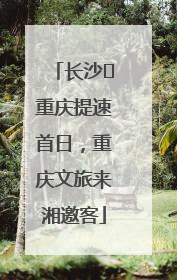 长沙⇌重庆提速首日，重庆文旅来湘邀客