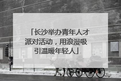 长沙举办青年人才派对活动，用浪漫吸引温暖年轻人