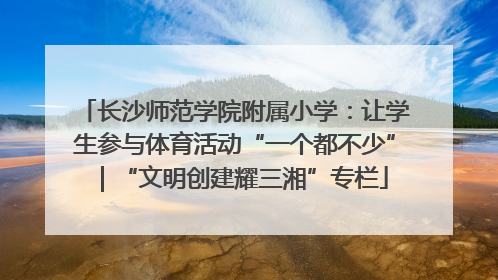 长沙师范学院附属小学：让学生参与体育活动“一个都不少”｜“文明创建耀三湘”专栏