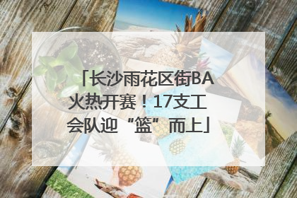 长沙雨花区街BA火热开赛！17支工会队迎“篮”而上