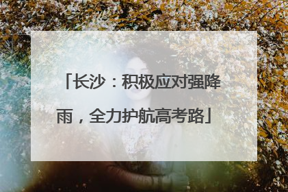 长沙：积极应对强降雨，全力护航高考路
