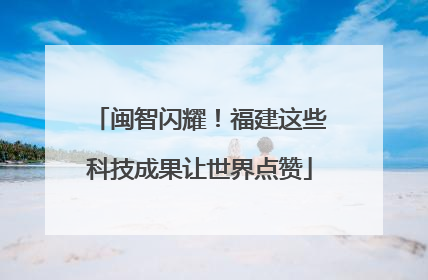 闽智闪耀！福建这些科技成果让世界点赞
