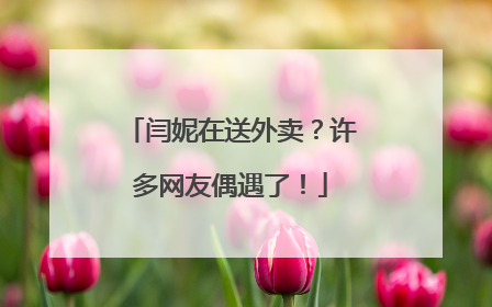 闫妮在送外卖？许多网友偶遇了！