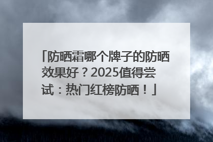 防晒霜哪个牌子的防晒效果好？2025值得尝试：热门红榜防晒！