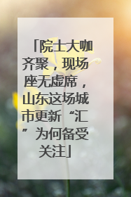 院士大咖齐聚，现场座无虚席，山东这场城市更新“汇”为何备受关注