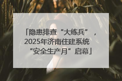 隐患排查“大练兵”，2025年济南住建系统“安全生产月”启幕