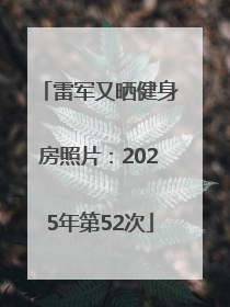 雷军又晒健身房照片：2025年第52次