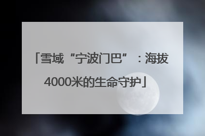 雪域“宁波门巴”：海拔4000米的生命守护