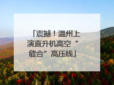 震撼！温州上演直升机高空“缝合”高压线