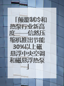 颠覆制冷和热泵行业新高度——信然压缩机推出节能30%以上磁悬浮中央空调和磁悬浮热泵