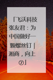 飞沃科技张友君：为中国做好一颗螺丝钉｜湘商，向上⑦