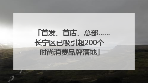 首发、首店、总部……长宁区已吸引超200个时尚消费品牌落地