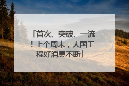 首次、突破、一流！上个周末，大国工程好消息不断