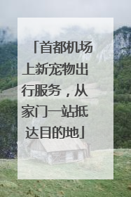 首都机场上新宠物出行服务，从家门一站抵达目的地