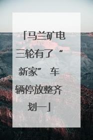 马兰矿电三轮有了“新家” 车辆停放整齐划一