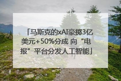 马斯克的xAI豪掷3亿美元+50%分成 向“电报”平台分发人工智能