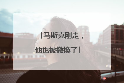 马斯克刚走，他也被撤换了