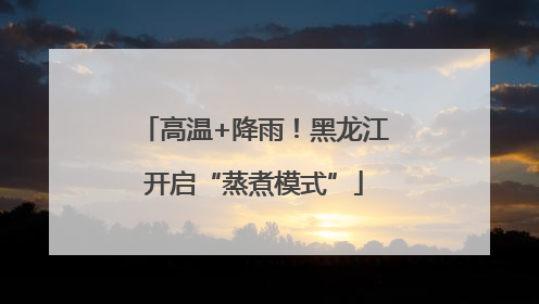 高温+降雨！黑龙江开启“蒸煮模式”
