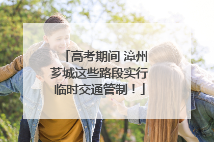 高考期间 漳州芗城这些路段实行临时交通管制！