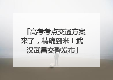 高考考点交通方案来了，精确到米！武汉武昌交警发布