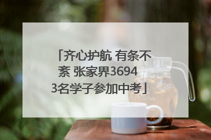 齐心护航 有条不紊 张家界36943名学子参加中考