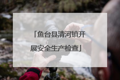 鱼台县清河镇开展安全生产检查