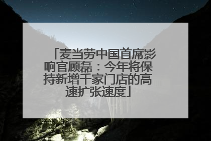 麦当劳中国首席影响官顾磊：今年将保持新增千家门店的高速扩张速度