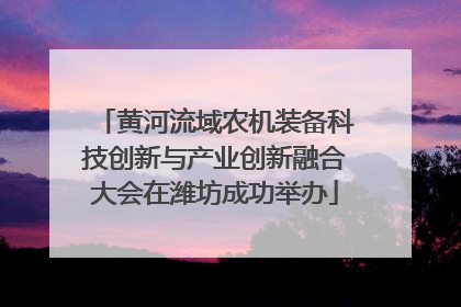 黄河流域农机装备科技创新与产业创新融合大会在潍坊成功举办